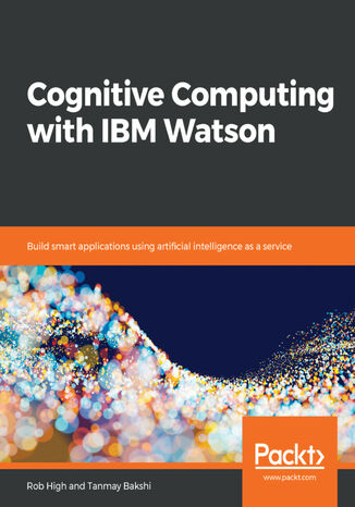 Cognitive Computing with IBM Watson. Build smart applications using artificial intelligence as a service Robert High, Tanmay Bakshi - okladka książki