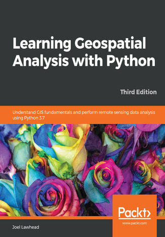 Learning Geospatial Analysis with Python. Understand GIS fundamentals and perform remote sensing data analysis using Python 3.7 - Third Edition Joel Lawhead - okladka książki