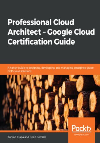 Professional Cloud Architect -  Google Cloud Certification Guide. A handy guide to designing, developing, and managing enterprise-grade GCP cloud solutions Konrad Cłapa , Brian Gerrard - okladka książki