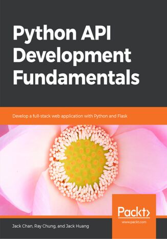Python API Development Fundamentals. Develop a full-stack web application with Python and Flask Jack Chan, Ray Chung , Jack Huang - okladka książki
