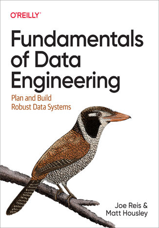Fundamentals of Data Engineering. Plan and Build Robust Data Systems Joe Reis, Matt Housley - okladka książki