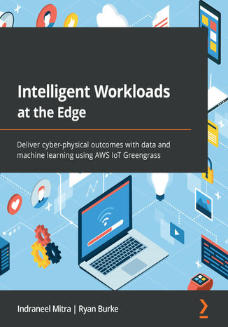 Intelligent Workloads at the Edge. Deliver cyber-physical outcomes with data and machine learning using AWS IoT Greengrass Indraneel (Neel) Mitra, Ryan Burke - okladka książki