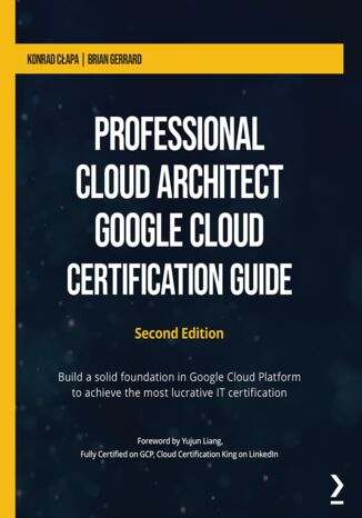 Professional Cloud Architect Google Cloud Certification Guide. Build a solid foundation in Google Cloud Platform to achieve the most lucrative IT certification - Second Edition Konrad Cłapa , Brian Gerrard - okladka książki