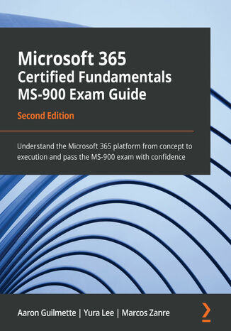 Microsoft 365 Certified Fundamentals MS-900 Exam Guide. Understand the Microsoft 365 platform from concept to execution and pass the MS-900 exam with confidence - Second Edition Aaron Guilmette, Yura Lee, Marcos Zanre - okladka książki
