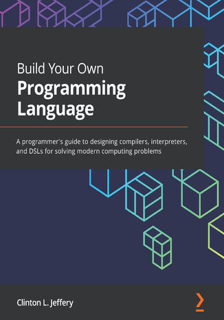 Build Your Own Programming Language. A programmer's guide to designing compilers, interpreters, and DSLs for solving modern computing problems Clinton  L. Jeffery - okladka książki