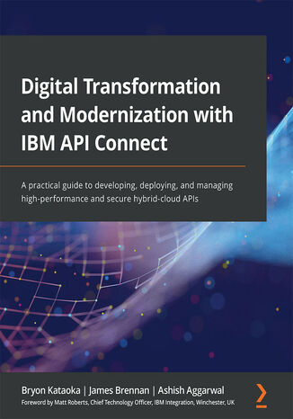 Digital Transformation and Modernization with IBM API Connect. A practical guide to developing, deploying, and managing high-performance and secure hybrid-cloud APIs Bryon Kataoka, James Brennan, Ashish Aggarwal - okladka książki