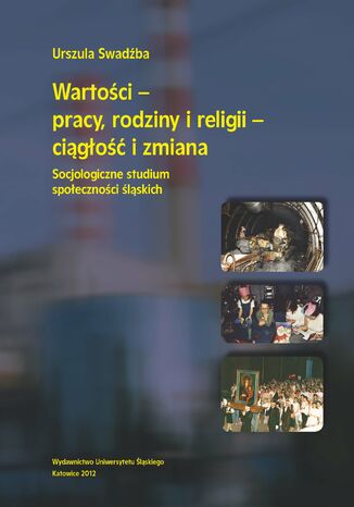Wartości - pracy, rodziny i religii - ciągłość i zmiana. Socjologiczne studium społeczności śląskich Urszula Swadźba - okladka książki