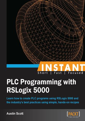 Instant PLC Programming with RSLogix 5000. Learn how to create PLC programs using RSLogix 5000 and the industry's best practices using simple, hands-on recipes Austin Scott - okladka książki