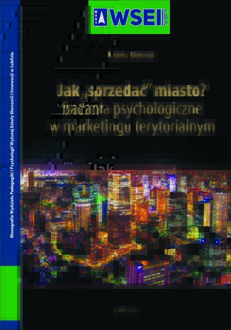 Jak ,,sprzedać" miasto? Badania psychologiczne w marketingu terytorialnym Maria Sidoruk - okladka książki