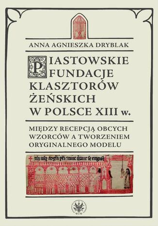Piastowskie fundacje klasztorów żeńskich w Polsce XIII wieku Anna Agnieszka Dryblak, Andrzej Małkiewicz - okladka książki