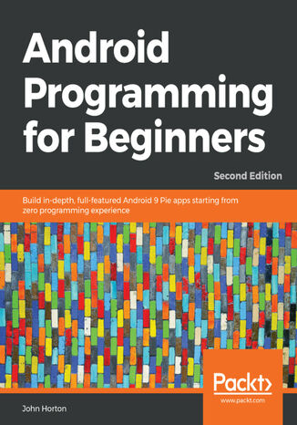 Android Programming for Beginners. Build in-depth, full-featured Android 9 Pie apps starting from zero programming experience - Second Edition John Horton - okladka książki