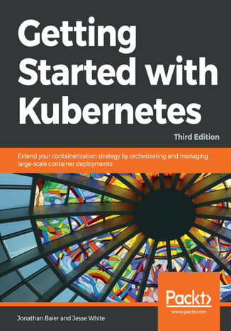 Getting Started with Kubernetes. Extend your containerization strategy by orchestrating and managing large-scale container deployments - Third Edition Jonathan Baier, Jesse White - okladka książki