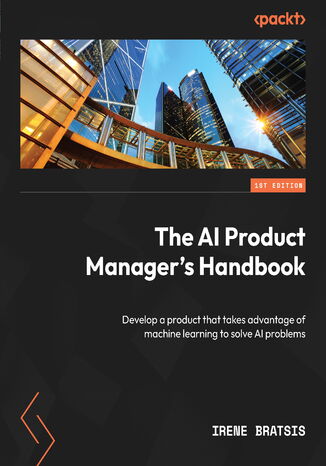 The AI Product Manager's Handbook. Develop a product that takes advantage of machine learning to solve AI problems Irene Bratsis - okladka książki