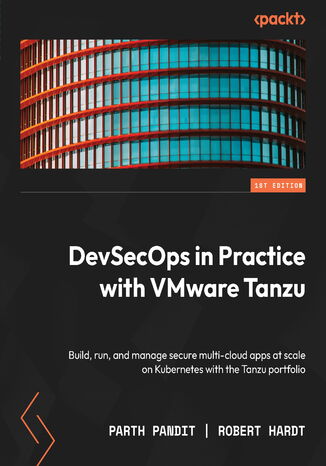 DevSecOps in Practice with VMware Tanzu. Build, run, and manage secure multi-cloud apps at scale on Kubernetes with the Tanzu portfolio Parth Pandit, Robert Hardt - okladka książki