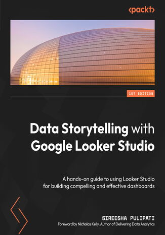Data Storytelling with Google Looker Studio. A hands-on guide to using Looker Studio for building compelling and effective dashboards Sireesha Pulipati - okladka książki