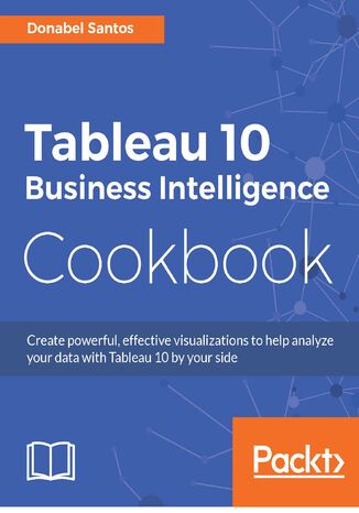 Tableau 10 Business Intelligence Cookbook. Create powerful, effective visualizations with Tableau 10 Donabel Santos, Paul Banoub - okladka książki
