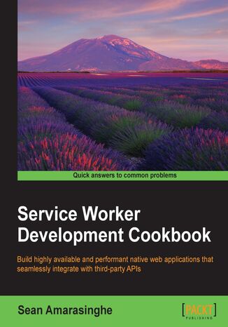 Service Worker Development Cookbook. Build highly available and performant native web applications that seamlessly integrate with third-party APIs Sean Amarasinghe - okladka książki