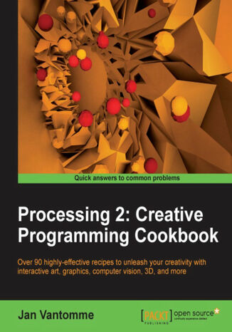 Processing 2: Creative Programming Cookbook. Over 90 highly-effective recipes to unleash your creativity with interactive art, graphics, computer vision, 3D, and more Jan Vantomme - okladka książki