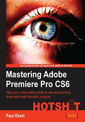 Mastering Adobe Premiere Pro CS6 Hotshot. Take your video editing skills to new and exciting levels with eight fantastic projects Paul Ekert - okladka książki