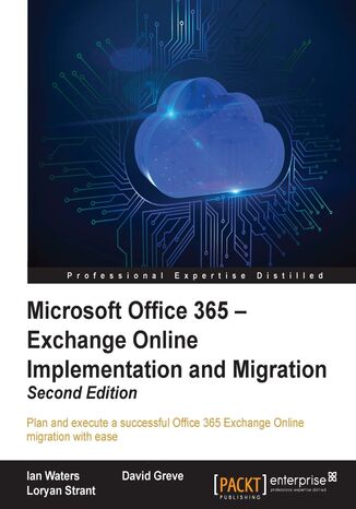 Microsoft Office 365 - Exchange Online Implementation and Migration. Plan and execute a successful Office 365 Exchange Online migration with ease - Second Edition Ian Waters, David Greve, Loryan Strant - okladka książki