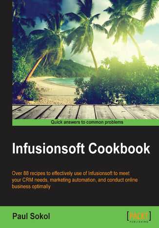 Infusionsoft Cookbook. Over 88 recipes for effective use of Infusionsoft to mitigate your CRM needs, marketing automation, conducting online business optimally Paul Sokol - okladka książki