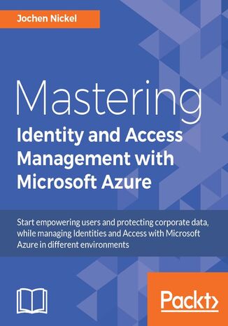 Mastering Identity and Access Management with Microsoft Azure. Start empowering users and protecting corporate data, while managing Identities and Access with Microsoft Azure in different environments Jochen Nickel - okladka książki