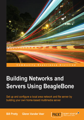 Building Networks and Servers using Beaglebone. Set up and configure a local area network and file server by building your own home-based multimedia server William Pretty, Glenn Vander Veer - okladka książki