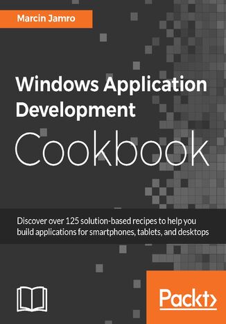 Windows Application Development Cookbook. Discover over 125 solution-based recipes to help you build applications for smartphones, tablets, and desktops Marcin Jamro - okladka książki