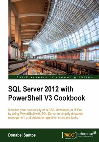 SQL Server 2012 with PowerShell V3 Cookbook. Increase your productivity as a DBA, developer, or IT Pro, by using PowerShell with SQL Server to simplify database management and automate repetitive, mundane tasks Donabel Santos - okladka książki