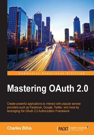 Mastering OAuth 2.0. Create powerful applications to interact with popular service providers such as Facebook, Google, Twitter, and more by leveraging the OAuth 2.0 Authorization Framework Charles Bihis - okladka książki