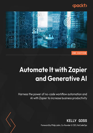 Automate It with Zapier and Generative AI. Harness the power of no-code workflow automation and AI with Zapier to increase business productivity - Second Edition Kelly Goss, Philip Lakin - okladka książki