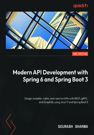 Modern API Development with Spring 6 and Spring Boot 3. Design scalable, viable, and reactive APIs with REST, gRPC, and GraphQL using Java 17 and Spring Boot 3 - Second Edition Sourabh Sharma - okladka książki
