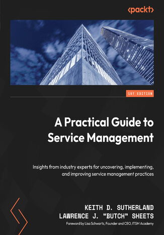 A Practical Guide to Service Management. Insights from industry experts for uncovering, implementing, and improving service management practices Keith D. Sutherland, Lawrence J. "Butch" Sheets - okladka książki
