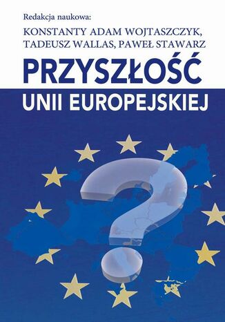 Przyszłość Unii Europejskiej Konstanty Adam Wojtaszczyk, Tadeusz Wallas, Paweł Stawarz - okladka książki