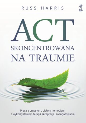 ACT skoncentrowana na traumie. Praca z umysłem, ciałem i emocjami z wykorzystaniem terapii akceptacji i zaangażowania Russ Harris - okladka książki