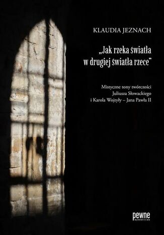,,Jak rzeka światła w drugiej światła rzece". Mistyczne tony twórczości Juliusza Słowackiego i Karola Wojtyły - Jana Pawła II Klaudia Jeznach - okladka książki