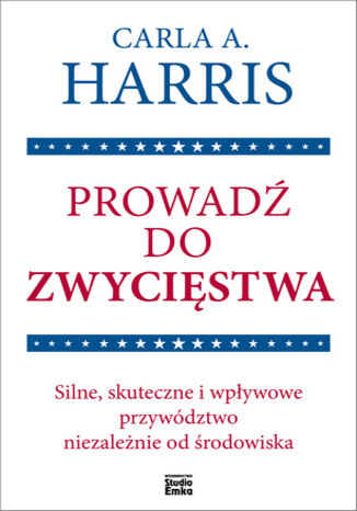 Prowadź do zwycięstwa. Silne, skuteczne i wpływowe przywództwo niezależnie od środowiska Carla A. Harris - okladka książki