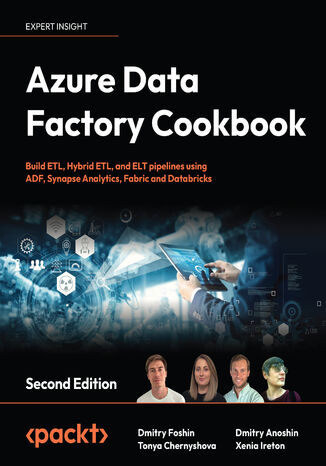 Azure Data Factory Cookbook. Build ETL, Hybrid ETL, and ELT pipelines using ADF, Synapse Analytics, Fabric and Databricks - Second Edition Dmitry Foshin, Tonya Chernyshova, Dmitry Anoshin, Xenia Ireton - okladka książki