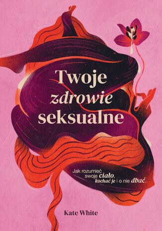 Twoje zdrowie seksualne. Jak rozumieć swoje ciało, kochać je i o nie dbać Kate White - okladka książki