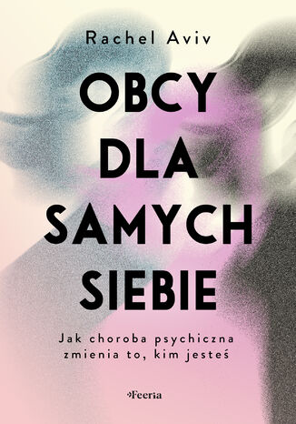 Obcy dla samych siebie. Jak choroba psychiczna zmienia to, kim jesteś Rachel Aviv - okladka książki
