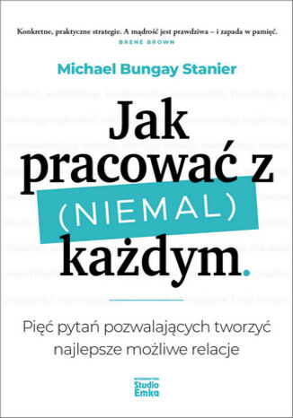 Jak pracować z (niemal) każdym. Pięć pytań pozwalających tworzyć najlepsze możliwe relacje Michael Bungay Stanier - okladka książki