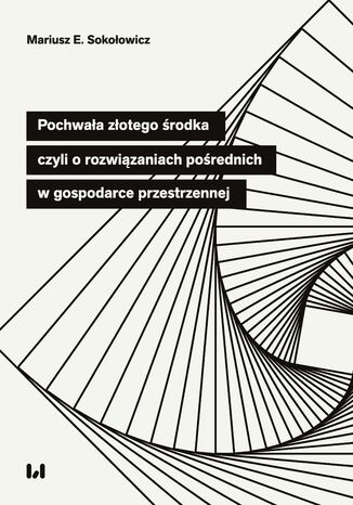 Pochwała złotego środka, czyli o rozwiązaniach pośrednich w gospodarce przestrzennej Mariusz E. Sokołowicz - okladka książki