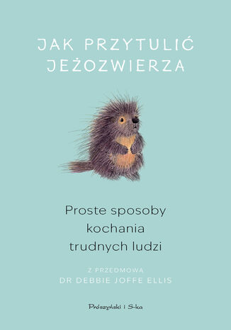 Jak przytulić jeżozwierza. Proste sposoby kochania trudnych ludzi Debbie Joffe Ellis - okladka książki