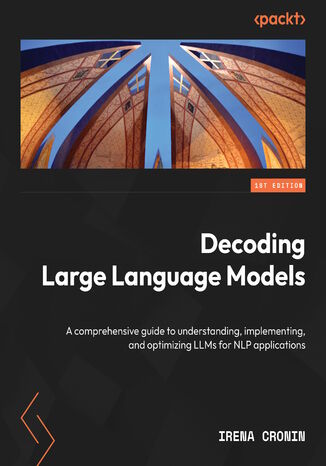 Decoding Large Language Models. An exhaustive guide to understanding, implementing, and optimizing LLMs for NLP applications Irena Cronin - okladka książki