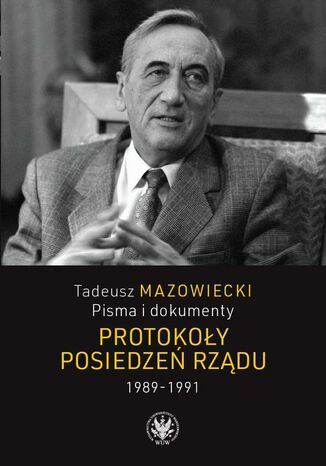 Tadeusz Mazowiecki. Protokoły posiedzeń rządu 1989-1991 Andrzej Kaczyński, Wojciech Mazowiecki, Jacek Wojnicki - okladka książki