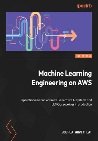 Machine Learning Engineering on AWS. Build, deploy, and operationalize LLMs, AI agents, and generative AI systems on AWS - Second Edition Joshua Arvin Lat - okladka książki