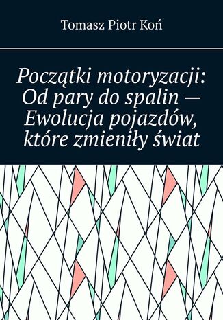 Początki motoryzacji: Od pary do spalin -- Ewolucja pojazdów, które zmieniły świat Tomasz Koń - okladka książki