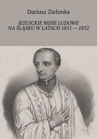 Jezuickie misje ludowe na Śląsku w latach 1851 -- 1852 Dariusz Zielonka - okladka książki