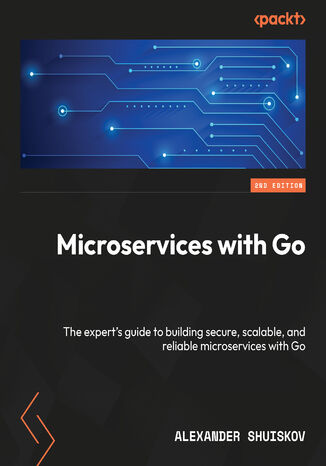 Microservices with Go. The expert's guide to building secure, scalable, and reliable microservices with Go - Second Edition Alexander Shuiskov - okladka książki