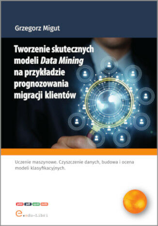 Tworzenie skutecznych modeli Data Mining na przykładzie prognozowania migracji klientów Grzegorz Migut - okladka książki